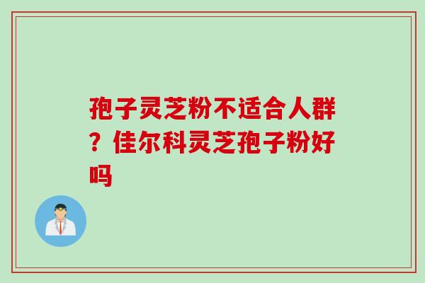 孢子灵芝粉不适合人群?佳尔科灵芝孢子粉好吗 孢子灵芝粉不适合人群?佳尔科灵芝孢子粉好吗