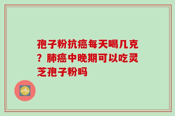 孢子粉抗癌每天喝几克？肺癌中晚期可以吃灵芝孢子粉吗