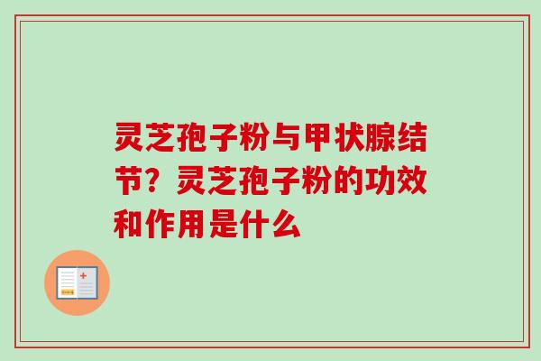 灵芝孢子粉与甲状腺结节？灵芝孢子粉的功效和作用是什么