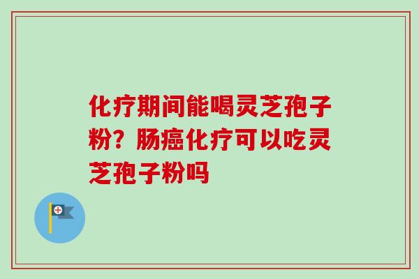 期间能喝灵芝孢子粉?肠可以吃灵芝孢子粉吗 期间能喝灵芝孢子粉?肠可以吃灵芝孢子粉吗