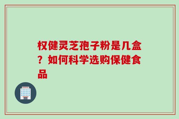 权健灵芝孢子粉是几盒？如何科学选购保健食品