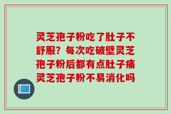 灵芝孢子粉吃了肚子不舒服？每次吃破壁灵芝孢子粉后都有点肚子痛灵芝孢子粉不易消化吗