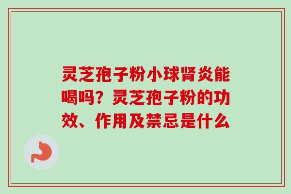 灵芝孢子粉小球肾炎能喝吗？灵芝孢子粉的功效、作用及禁忌是什么