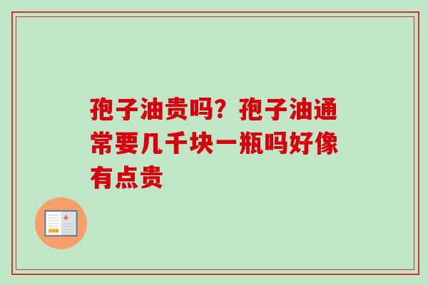 孢子油贵吗？孢子油通常要几千块一瓶吗好像有点贵