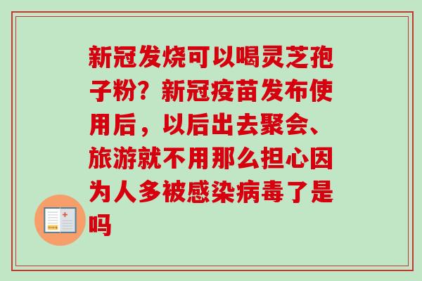 新冠发烧可以喝灵芝孢子粉？新冠疫苗发布使用后，以后出去聚会、旅游就不用那么担心因为人多被感染病毒了是吗