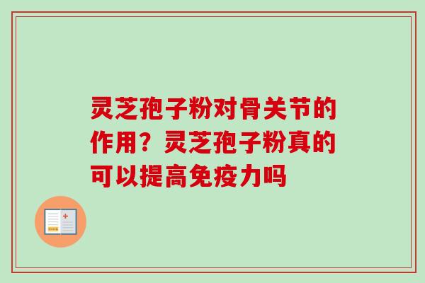 灵芝孢子粉对骨关节的作用?灵芝孢子粉真的可以提高免疫力吗 灵芝孢子粉对骨关节的作用?灵芝孢子粉真的可以提高免疫力吗
