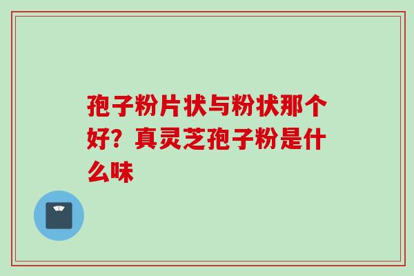 孢子粉片状与粉状那个好？真灵芝孢子粉是什么味