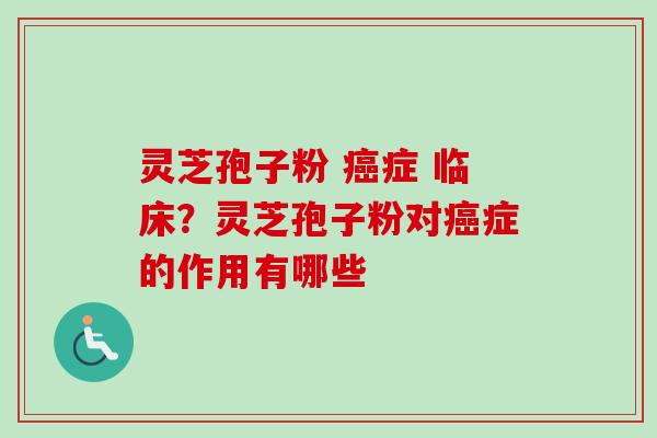 灵芝孢子粉 癌症 临床？灵芝孢子粉对癌症的作用有哪些