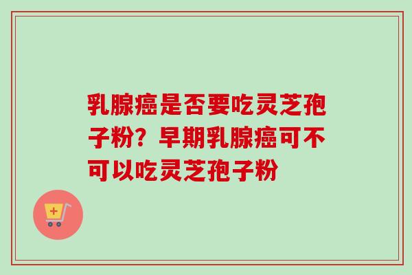 乳腺癌是否要吃灵芝孢子粉？早期乳腺癌可不可以吃灵芝孢子粉