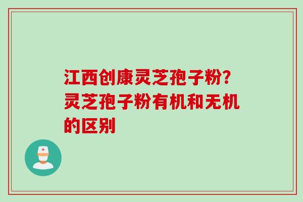 江西创康灵芝孢子粉?灵芝孢子粉有机和无机的区别 江西创康灵芝孢子粉?灵芝孢子粉有机和无机的区别