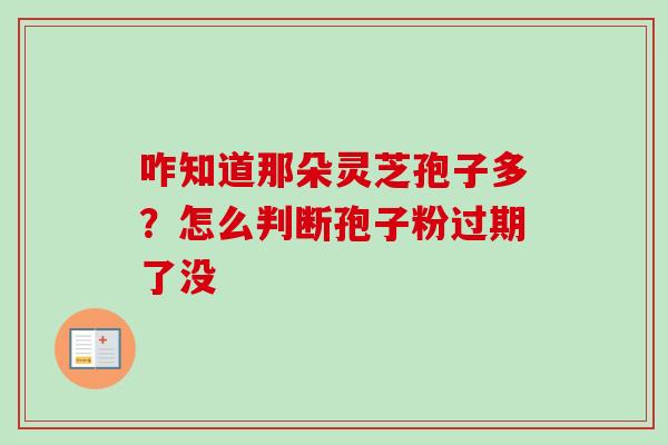 咋知道那朵灵芝孢子多？怎么判断孢子粉过期了没