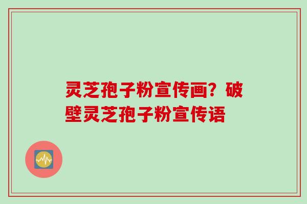 灵芝孢子粉宣传画？破壁灵芝孢子粉宣传语