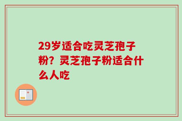 29岁适合吃灵芝孢子粉？灵芝孢子粉适合什么人吃