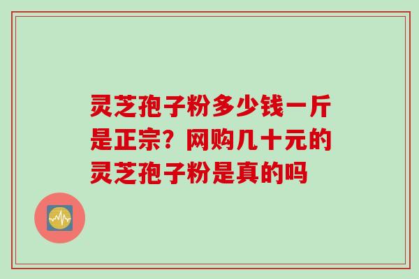 灵芝孢子粉多少钱一斤是正宗？网购几十元的灵芝孢子粉是真的吗