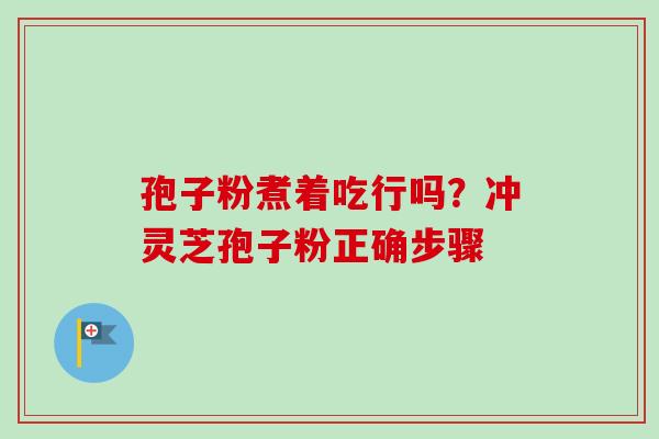 孢子粉煮着吃行吗？冲灵芝孢子粉正确步骤