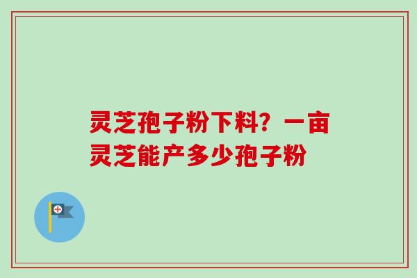 灵芝孢子粉下料？一亩灵芝能产多少孢子粉