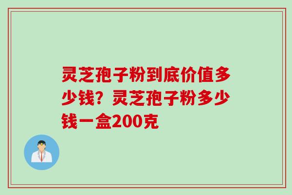 灵芝孢子粉到底价值多少钱?灵芝孢子粉多少钱一盒200克 灵芝孢子粉到底价值多少钱?灵芝孢子粉多少钱一盒200克