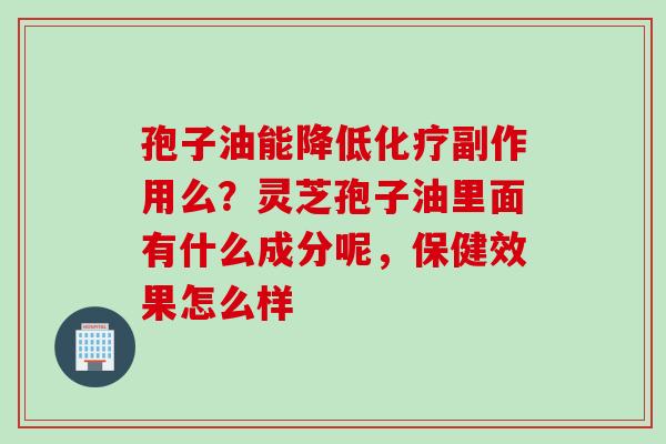 孢子油能降低化疗副作用么？灵芝孢子油里面有什么成分呢，保健效果怎么样