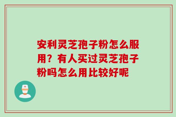 安利灵芝孢子粉怎么服用？有人买过灵芝孢子粉吗怎么用比较好呢