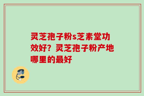 灵芝孢子粉s芝素堂功效好?灵芝孢子粉产地哪里的好 灵芝孢子粉s芝素堂功效好?灵芝孢子粉产地哪里的好