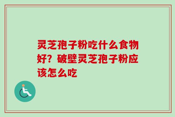 灵芝孢子粉吃什么食物好？破壁灵芝孢子粉应该怎么吃