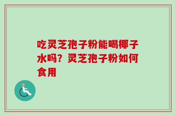 吃灵芝孢子粉能喝椰子水吗？灵芝孢子粉如何食用