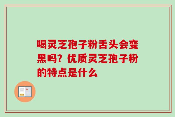 喝灵芝孢子粉舌头会变黑吗？优质灵芝孢子粉的特点是什么