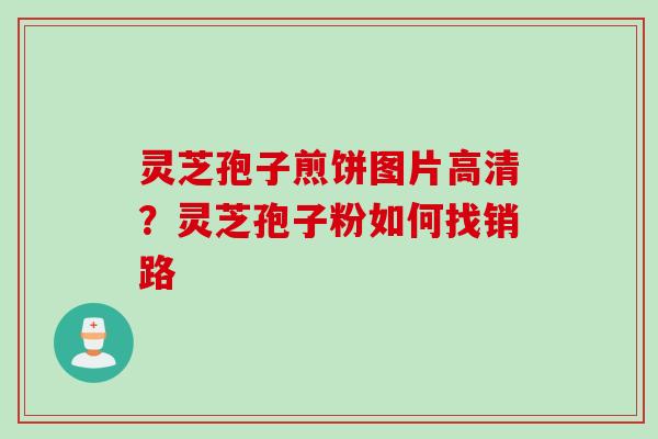 灵芝孢子煎饼图片高清？灵芝孢子粉如何找销路