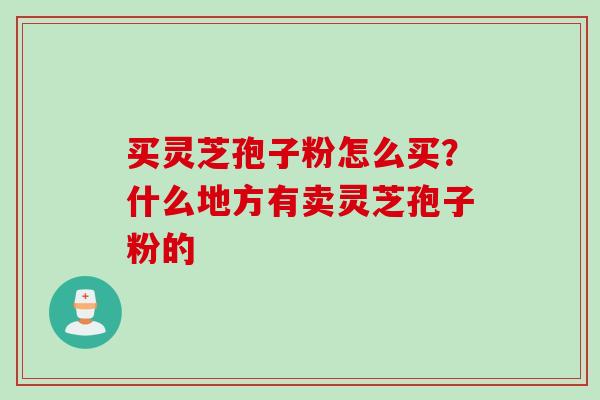 买灵芝孢子粉怎么买？什么地方有卖灵芝孢子粉的