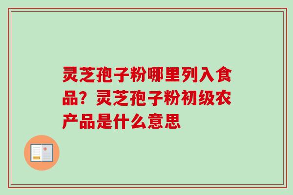 灵芝孢子粉哪里列入食品？灵芝孢子粉初级农产品是什么意思