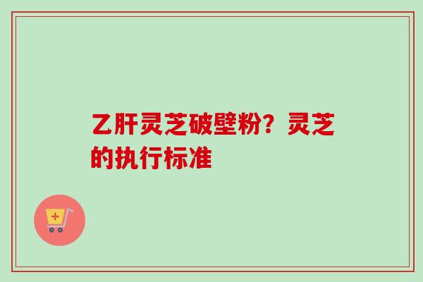 乙肝灵芝破壁粉？灵芝的执行标准
