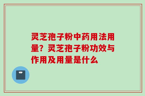 灵芝孢子粉用法用量?灵芝孢子粉功效与作用及用量是什么 灵芝孢子粉用法用量?灵芝孢子粉功效与作用及用量是什么