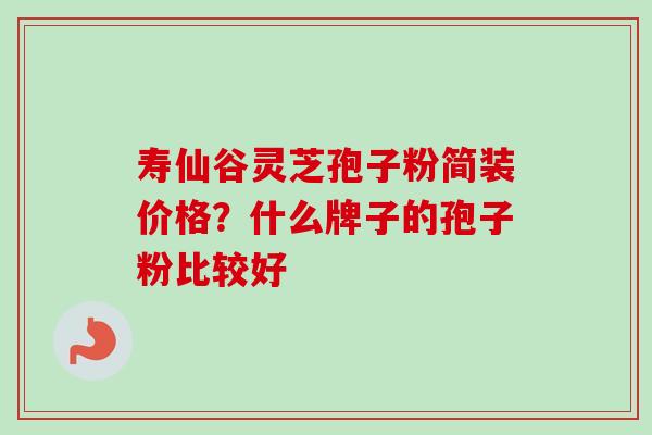 寿仙谷灵芝孢子粉简装价格？什么牌子的孢子粉比较好