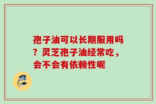 孢子油可以长期服用吗？灵芝孢子油经常吃，会不会有依赖性呢
