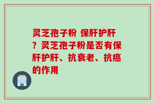 灵芝孢子粉 保肝护肝？灵芝孢子粉是否有保肝护肝、抗衰老、抗癌的作用