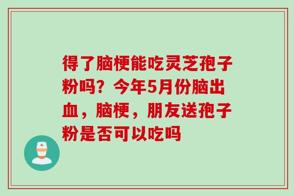 得了脑梗能吃灵芝孢子粉吗？今年5月份脑出血，脑梗，朋友送孢子粉是否可以吃吗