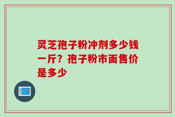 灵芝孢子粉冲剂多少钱一斤？孢子粉市面售价是多少