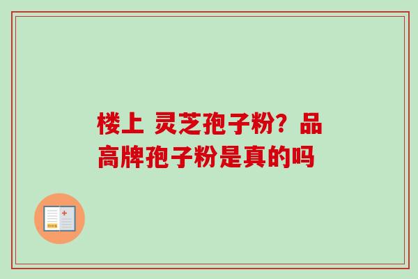 楼上 灵芝孢子粉？品高牌孢子粉是真的吗