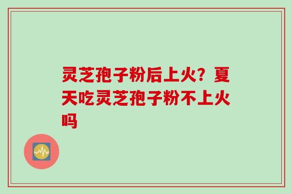 灵芝孢子粉后上火？夏天吃灵芝孢子粉不上火吗