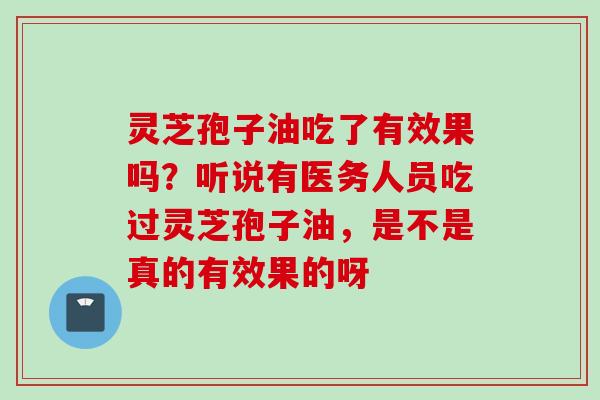 灵芝孢子油吃了有效果吗？听说有医务人员吃过灵芝孢子油，是不是真的有效果的呀