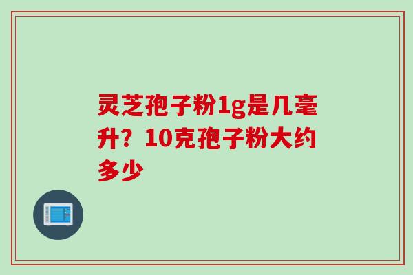灵芝孢子粉1g是几毫升？10克孢子粉大约多少