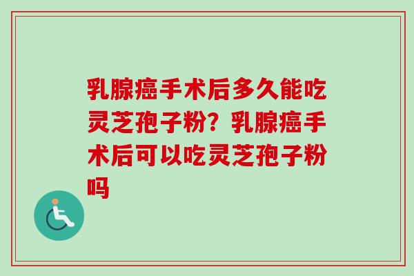 乳腺手术后多久能吃灵芝孢子粉?乳腺手术后可以吃灵芝孢子粉吗 乳腺手术后多久能吃灵芝孢子粉?乳腺手术后可以吃灵芝孢子粉吗