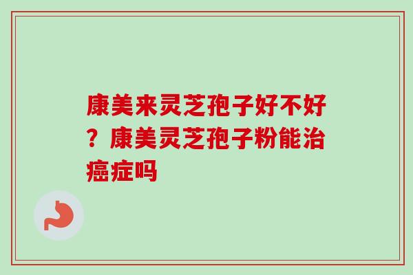 康美来灵芝孢子好不好？康美灵芝孢子粉能治癌症吗