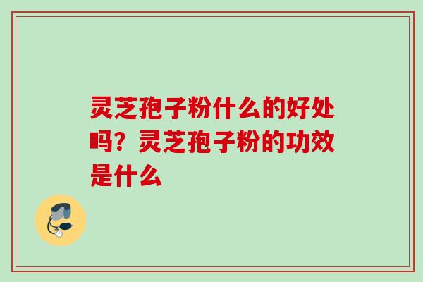 灵芝孢子粉什么的好处吗？灵芝孢子粉的功效是什么