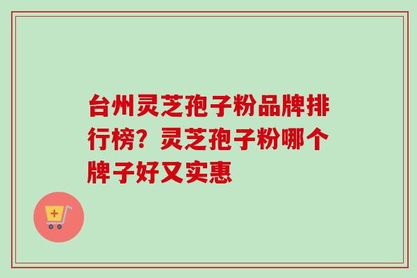 台州灵芝孢子粉品牌排行榜？灵芝孢子粉哪个牌子好又实惠