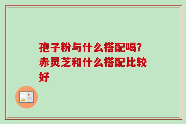 孢子粉与什么搭配喝？赤灵芝和什么搭配比较好