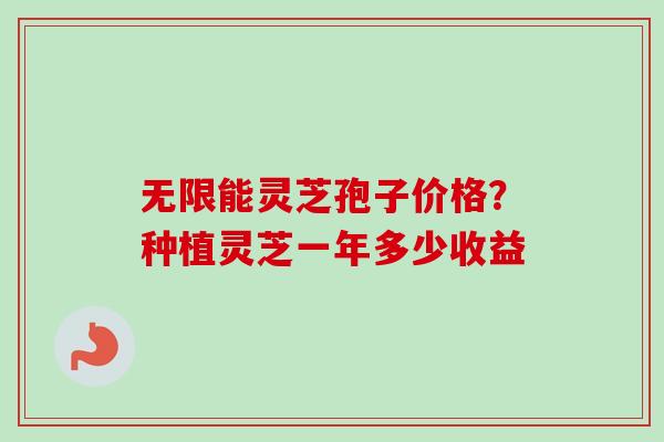 无限能灵芝孢子价格？种植灵芝一年多少收益