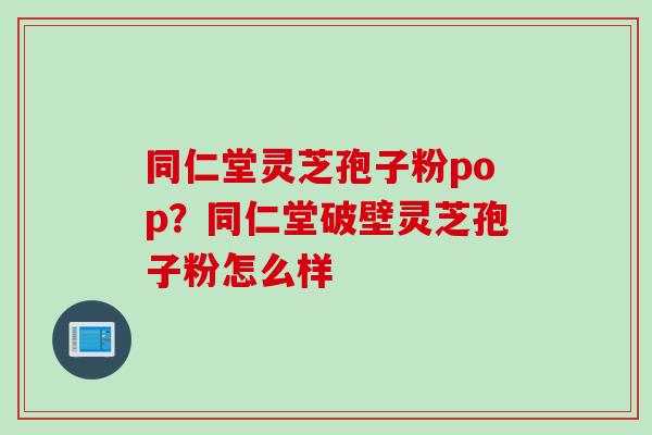 同仁堂灵芝孢子粉pop？同仁堂破壁灵芝孢子粉怎么样