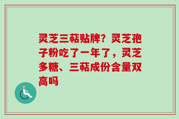 灵芝三萜贴牌？灵芝孢子粉吃了一年了，灵芝多糖、三萜成份含量双高吗
