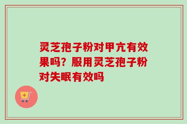 灵芝孢子粉对甲亢有效果吗？服用灵芝孢子粉对失眠有效吗